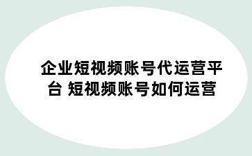 企业短视频账号代运营平台 短视频账号如何运营
